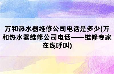 万和热水器维修公司电话是多少(万和热水器维修公司电话——维修专家在线呼叫)