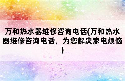 万和热水器维修咨询电话(万和热水器维修咨询电话，为您解决家电烦恼)