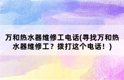 万和热水器维修工电话(寻找万和热水器维修工？拨打这个电话！)