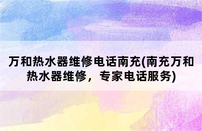 万和热水器维修电话南充(南充万和热水器维修，专家电话服务)