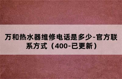 万和热水器维修电话是多少-官方联系方式（400-已更新）