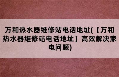 万和热水器维修站电话地址(【万和热水器维修站电话地址】高效解决家电问题)