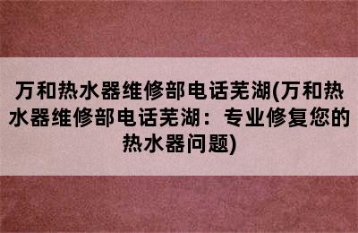 万和热水器维修部电话芜湖(万和热水器维修部电话芜湖：专业修复您的热水器问题)