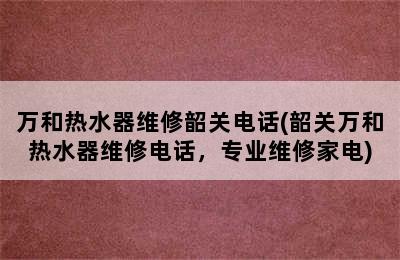 万和热水器维修韶关电话(韶关万和热水器维修电话，专业维修家电)