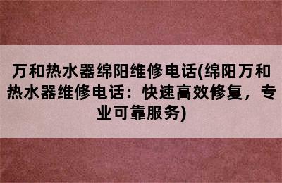 万和热水器绵阳维修电话(绵阳万和热水器维修电话：快速高效修复，专业可靠服务)