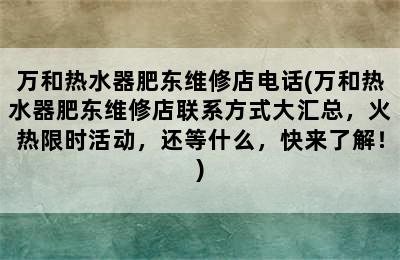 万和热水器肥东维修店电话(万和热水器肥东维修店联系方式大汇总，火热限时活动，还等什么，快来了解！)