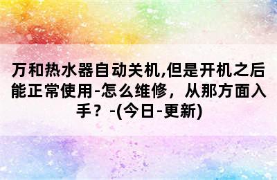 万和热水器自动关机,但是开机之后能正常使用-怎么维修，从那方面入手？-(今日-更新)