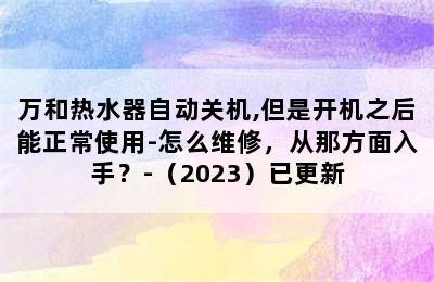 万和热水器自动关机,但是开机之后能正常使用-怎么维修，从那方面入手？-（2023）已更新