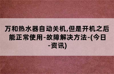 万和热水器自动关机,但是开机之后能正常使用-故障解决方法-(今日-资讯)