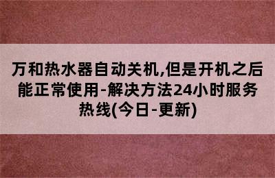 万和热水器自动关机,但是开机之后能正常使用-解决方法24小时服务热线(今日-更新)