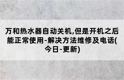 万和热水器自动关机,但是开机之后能正常使用-解决方法维修及电话(今日-更新)