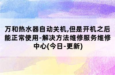 万和热水器自动关机,但是开机之后能正常使用-解决方法维修服务维修中心(今日-更新)