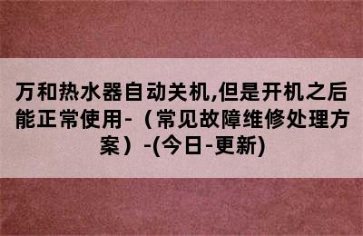 万和热水器自动关机,但是开机之后能正常使用-（常见故障维修处理方案）-(今日-更新)