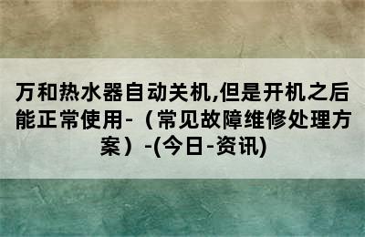 万和热水器自动关机,但是开机之后能正常使用-（常见故障维修处理方案）-(今日-资讯)