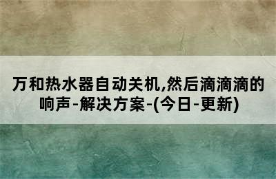 万和热水器自动关机,然后滴滴滴的响声-解决方案-(今日-更新)