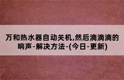 万和热水器自动关机,然后滴滴滴的响声-解决方法-(今日-更新)