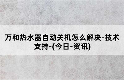 万和热水器自动关机怎么解决-技术支持-(今日-资讯)