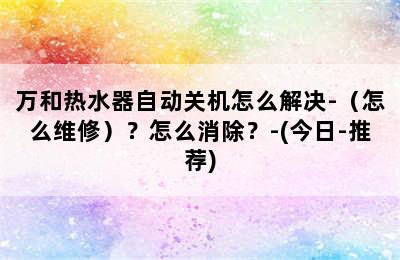 万和热水器自动关机怎么解决-（怎么维修）？怎么消除？-(今日-推荐)