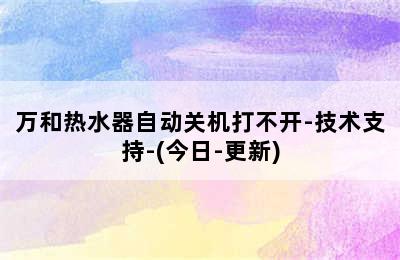 万和热水器自动关机打不开-技术支持-(今日-更新)