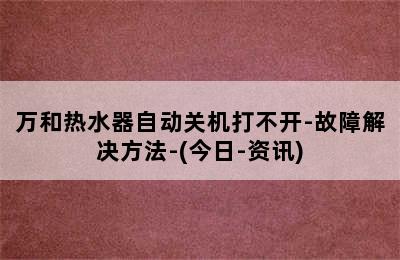 万和热水器自动关机打不开-故障解决方法-(今日-资讯)