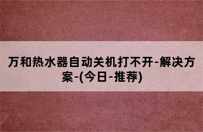 万和热水器自动关机打不开-解决方案-(今日-推荐)