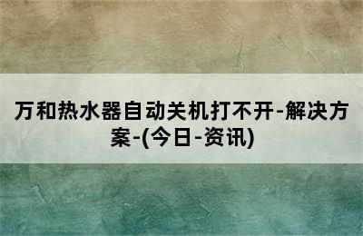 万和热水器自动关机打不开-解决方案-(今日-资讯)