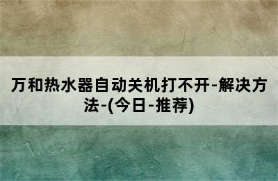 万和热水器自动关机打不开-解决方法-(今日-推荐)