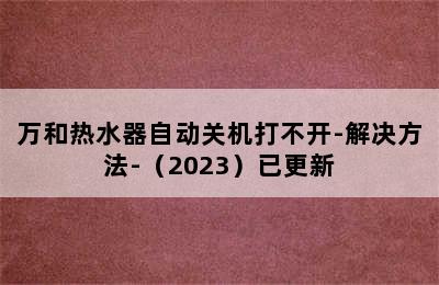 万和热水器自动关机打不开-解决方法-（2023）已更新