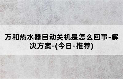 万和热水器自动关机是怎么回事-解决方案-(今日-推荐)