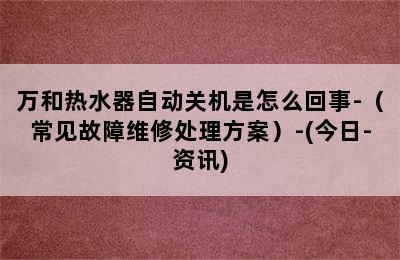 万和热水器自动关机是怎么回事-（常见故障维修处理方案）-(今日-资讯)