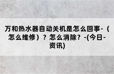 万和热水器自动关机是怎么回事-（怎么维修）？怎么消除？-(今日-资讯)