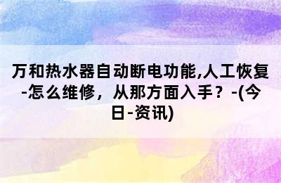 万和热水器自动断电功能,人工恢复-怎么维修，从那方面入手？-(今日-资讯)