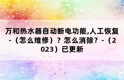 万和热水器自动断电功能,人工恢复-（怎么维修）？怎么消除？-（2023）已更新