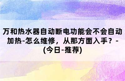 万和热水器自动断电功能会不会自动加热-怎么维修，从那方面入手？-(今日-推荐)