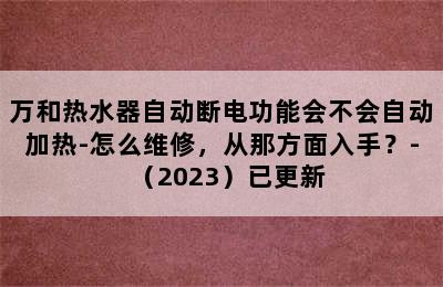 万和热水器自动断电功能会不会自动加热-怎么维修，从那方面入手？-（2023）已更新