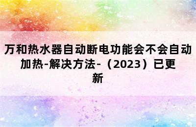 万和热水器自动断电功能会不会自动加热-解决方法-（2023）已更新