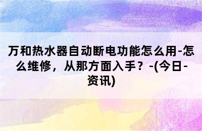 万和热水器自动断电功能怎么用-怎么维修，从那方面入手？-(今日-资讯)