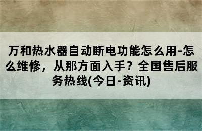 万和热水器自动断电功能怎么用-怎么维修，从那方面入手？全国售后服务热线(今日-资讯)