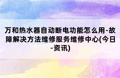 万和热水器自动断电功能怎么用-故障解决方法维修服务维修中心(今日-资讯)