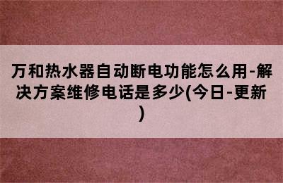 万和热水器自动断电功能怎么用-解决方案维修电话是多少(今日-更新)