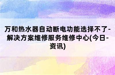 万和热水器自动断电功能选择不了-解决方案维修服务维修中心(今日-资讯)