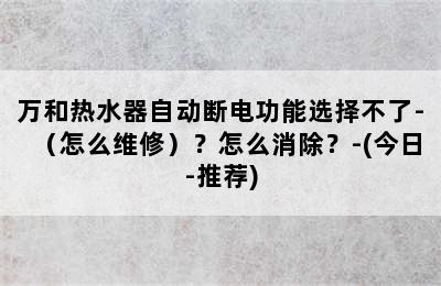 万和热水器自动断电功能选择不了-（怎么维修）？怎么消除？-(今日-推荐)