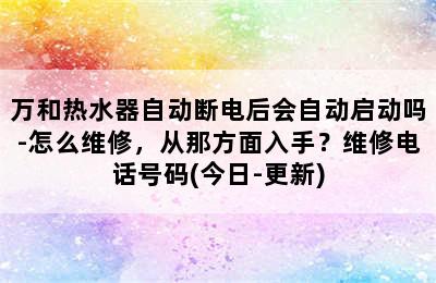 万和热水器自动断电后会自动启动吗-怎么维修，从那方面入手？维修电话号码(今日-更新)