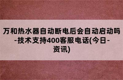 万和热水器自动断电后会自动启动吗-技术支持400客服电话(今日-资讯)