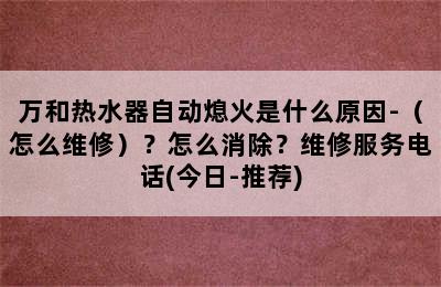 万和热水器自动熄火是什么原因-（怎么维修）？怎么消除？维修服务电话(今日-推荐)