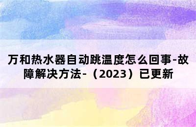 万和热水器自动跳温度怎么回事-故障解决方法-（2023）已更新