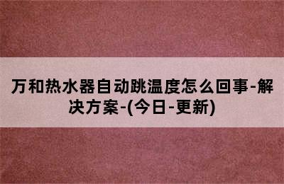 万和热水器自动跳温度怎么回事-解决方案-(今日-更新)