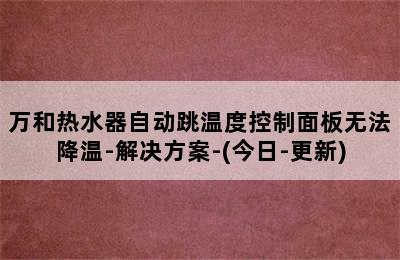 万和热水器自动跳温度控制面板无法降温-解决方案-(今日-更新)