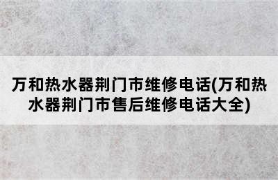 万和热水器荆门市维修电话(万和热水器荆门市售后维修电话大全)