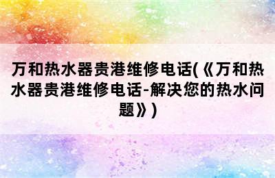 万和热水器贵港维修电话(《万和热水器贵港维修电话-解决您的热水问题》)